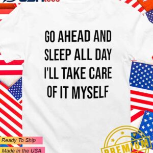 And go ahead sleep all day I’ll take care of it myself T-Shirt