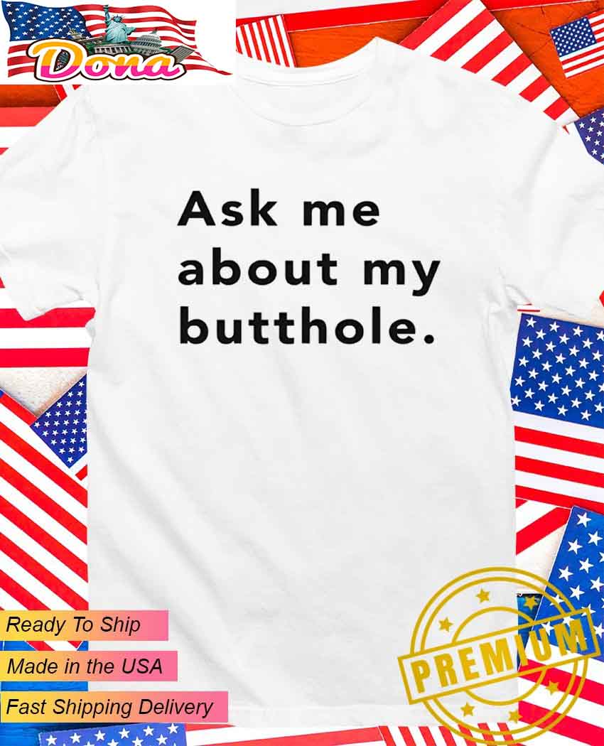 Ask me about my butthole T-Shirt.jpg Ask me about my butthole T-Shirt