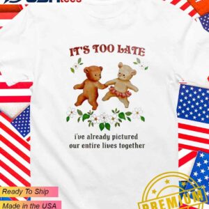 Bear it’s too late I’ve already pictured our entire lives together T-Shirt