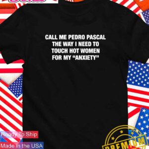 Call me pedro pascal the way I need to touch hot women for my anxiety T-Shirt