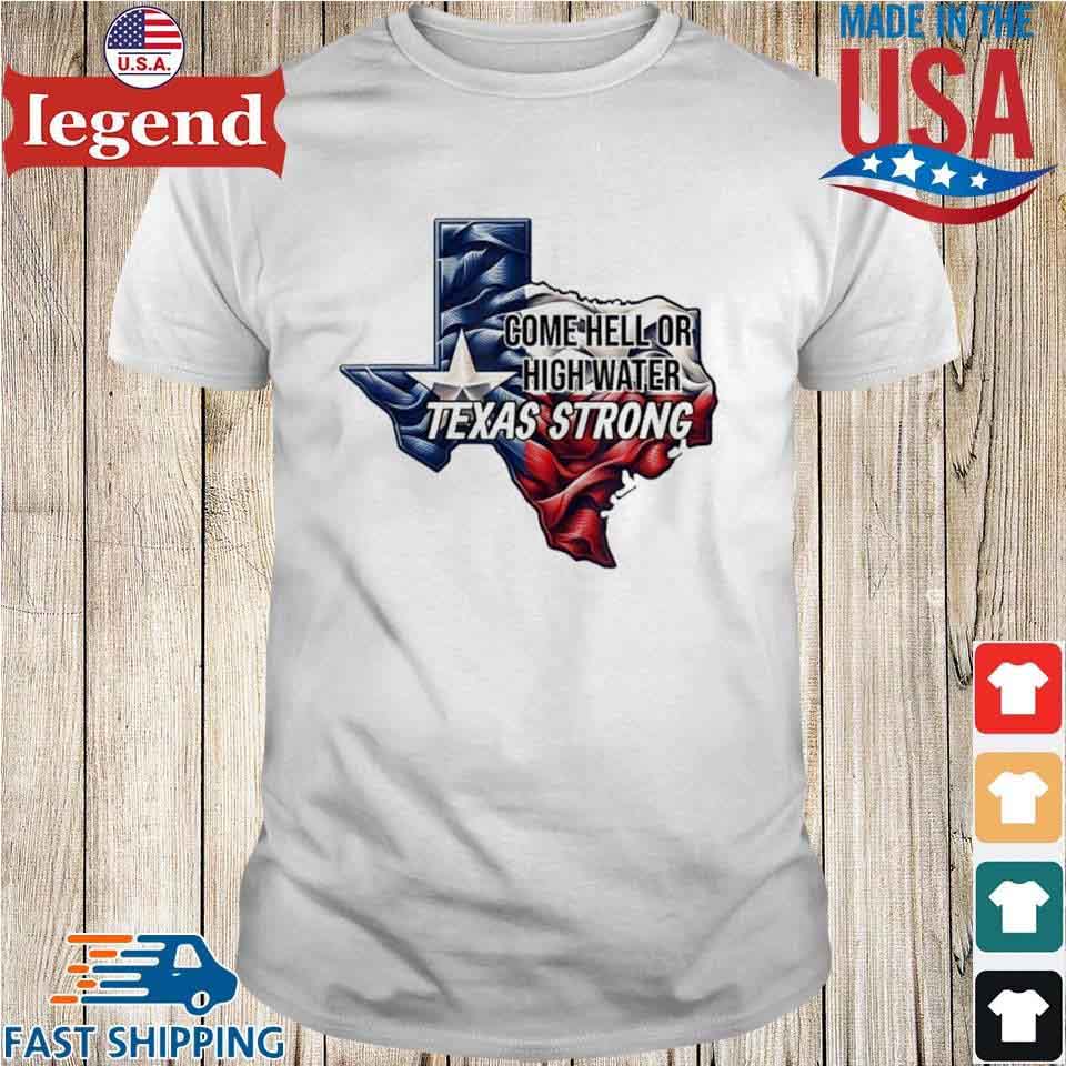 Come Hell Or High Water Texas Strong Shirt.jpg Come Hell Or High Water Texas Strong T-Shirt