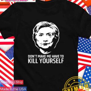 Hillary Clinton don’t make me have to kill yourself T-Shirt