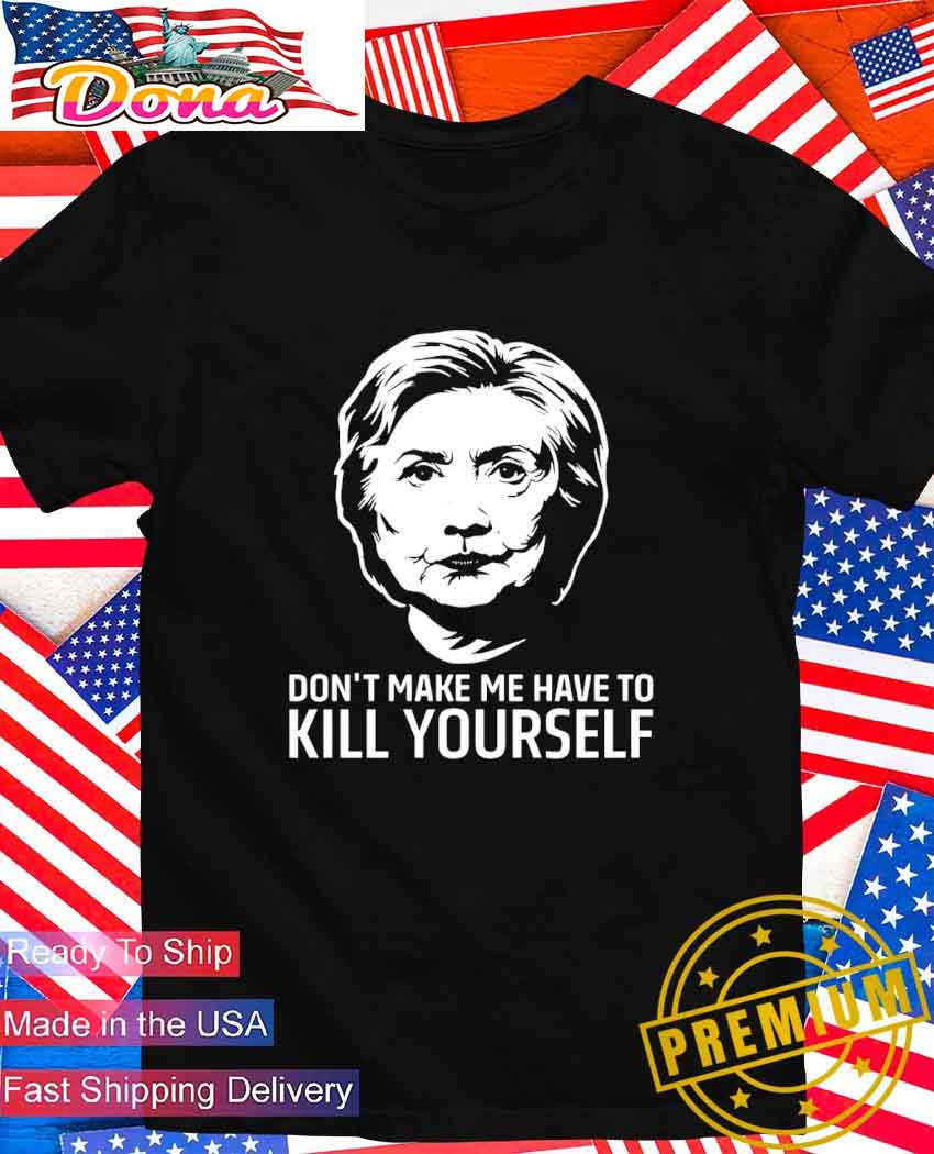 Hillary Clinton don't make me have to kill yourself T-Shirt.jpg Hillary Clinton don’t make me have to kill yourself T-Shirt