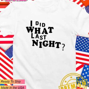 I did what last night T-Shirt