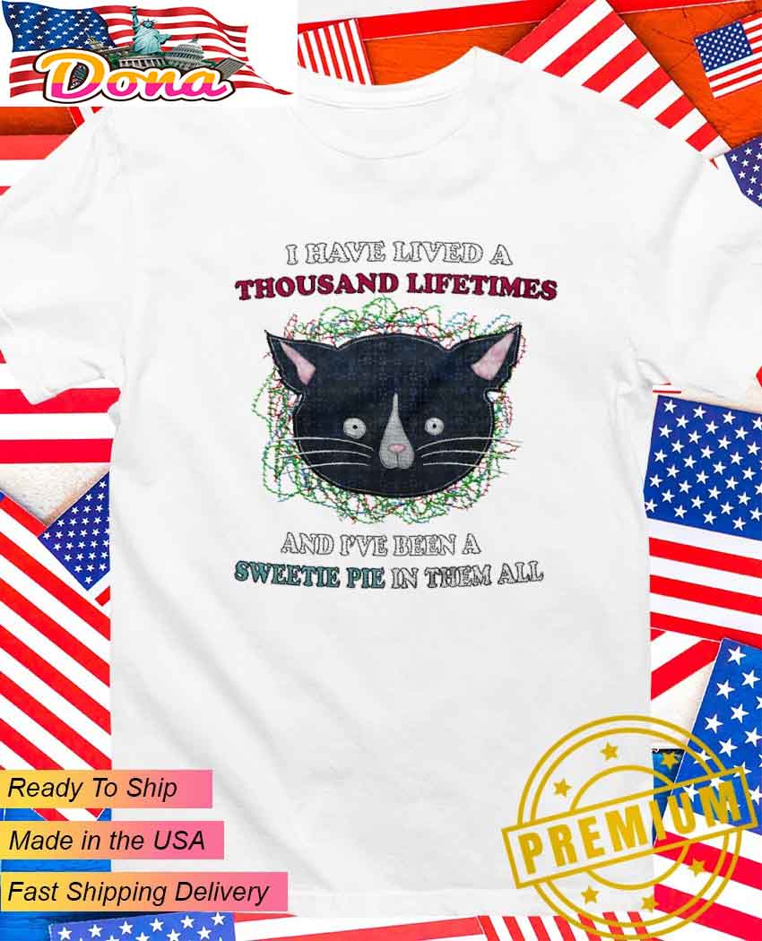 I have lived a thousand lifetimes and I’ve been a sweetie pie in them all T-Shirt I have lived a thousand lifetimes and I’ve been a sweetie pie in them all T-Shirt