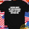 I never wipe my ass because I don’t let shit bother me T-Shirt