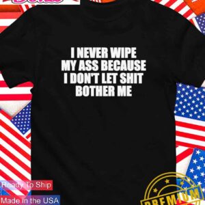 I never wipe my ass because I don’t let shit bother me T-Shirt