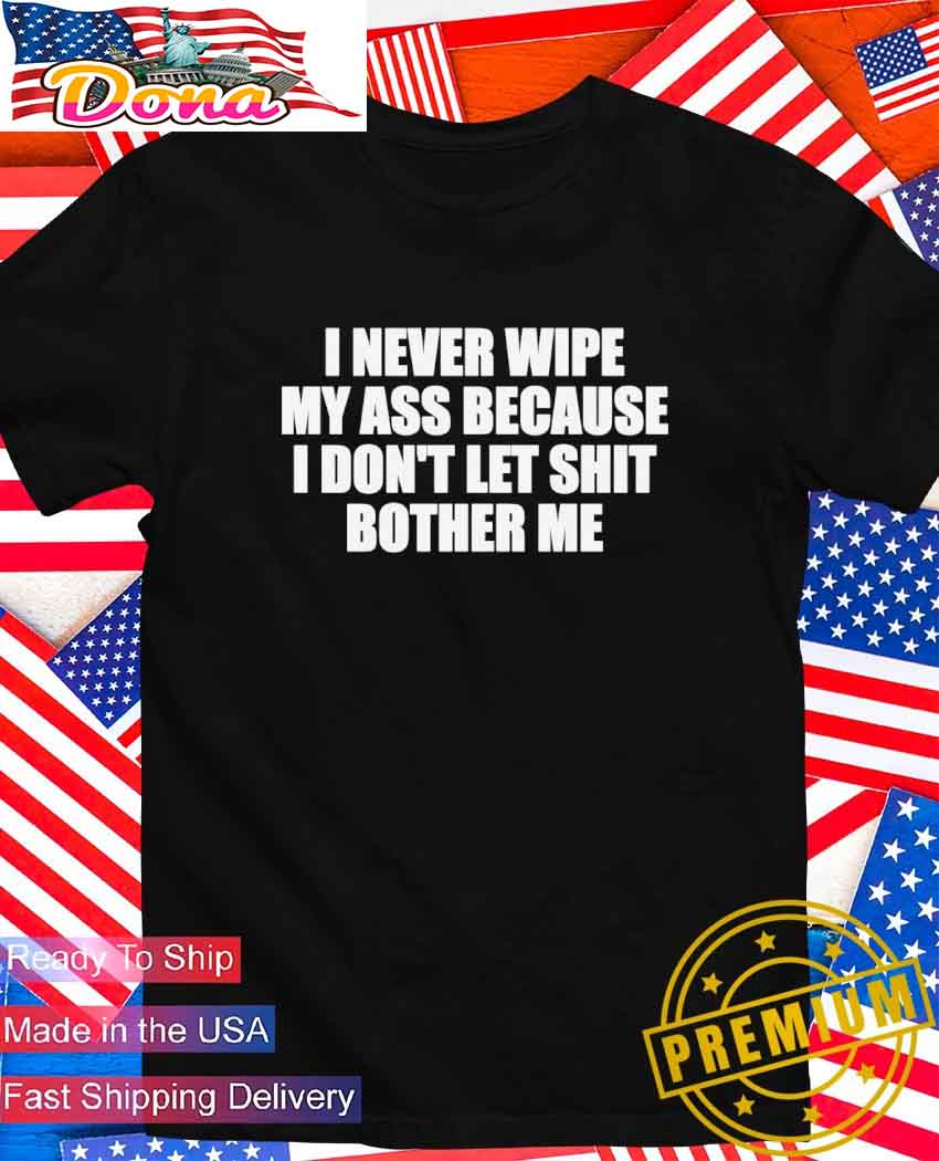 I never wipe my ass because I don't let shit bother me T-Shirt.jpg I never wipe my ass because I don’t let shit bother me T-Shirt