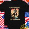 If the government says you don’t need a gun you need a gun T-Shirt