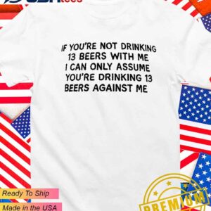 If you’re not drinking 13 beers with me T-Shirt