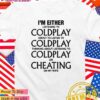 I’m either listening to coldplay about to listen to coldplay T-Shirt