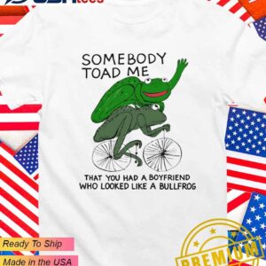 Somebody toad me that you had a boyfriend who looked like a bullfrog T-Shirt