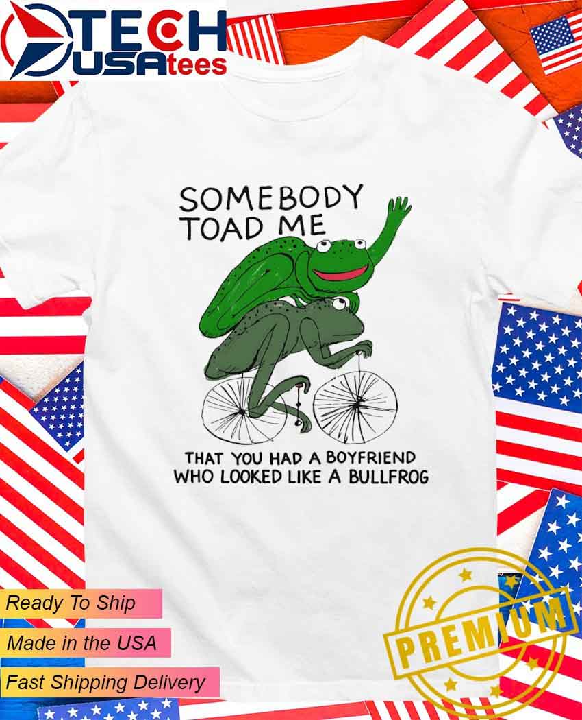 Somebody toad me that you had a boyfriend who looked like a bullfrog T-Shirt Somebody toad me that you had a boyfriend who looked like a bullfrog T-Shirt
