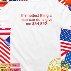 The hottest thing a man can do is give me 54893 dollars T-Shirt