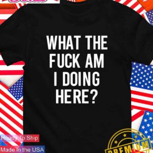 What the fuck am I doing here T-Shirt