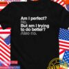 Am I perfect no but am I trying to do better also no T-Shirt