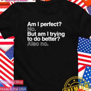 Am I perfect no but am I trying to do better also no T-Shirt
