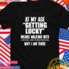 At my age getting lucky means walking into a room and remembering why I am there T-Shirt