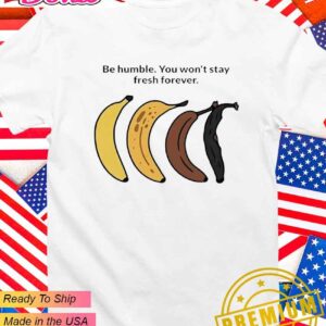 Be humble you won’t stay fresh forever T-Shirt
