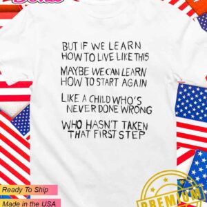 But if we learn how to live like this maybe we can learn how to start again T-Shirt
