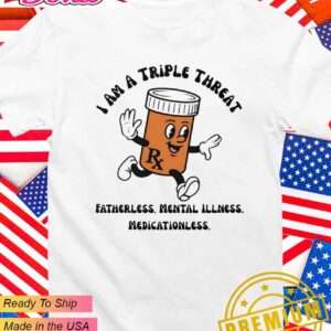 I am a triple threat fatherless mental illness medicationless T-Shirt