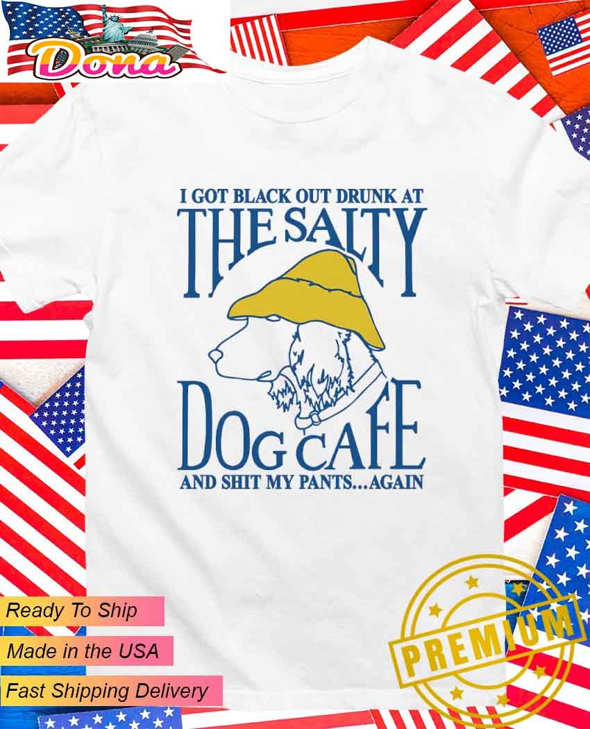 I got black out drunk at the salty dog cafe and shit my pants again T-Shirt.jpg I got black out drunk at the salty dog cafe and shit my pants again T-Shirt