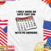 I only drink on days that end with me drinking T-Shirt