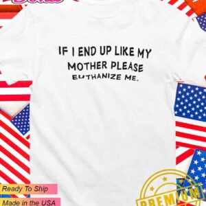 If I end up like my mother please euthanize me T-Shirt