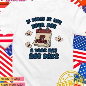 If today is not your day a year has 365 days T-Shirt