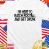 I’m here to watch football and get drunk T-Shirt