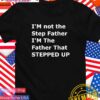 I’m not the step father I’m the father that stepped up T-Shirt