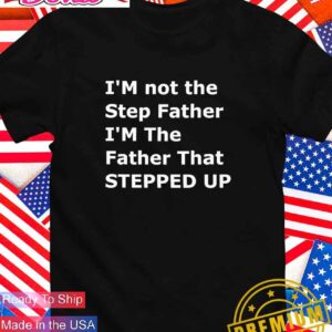 I’m not the step father I’m the father that stepped up T-Shirt