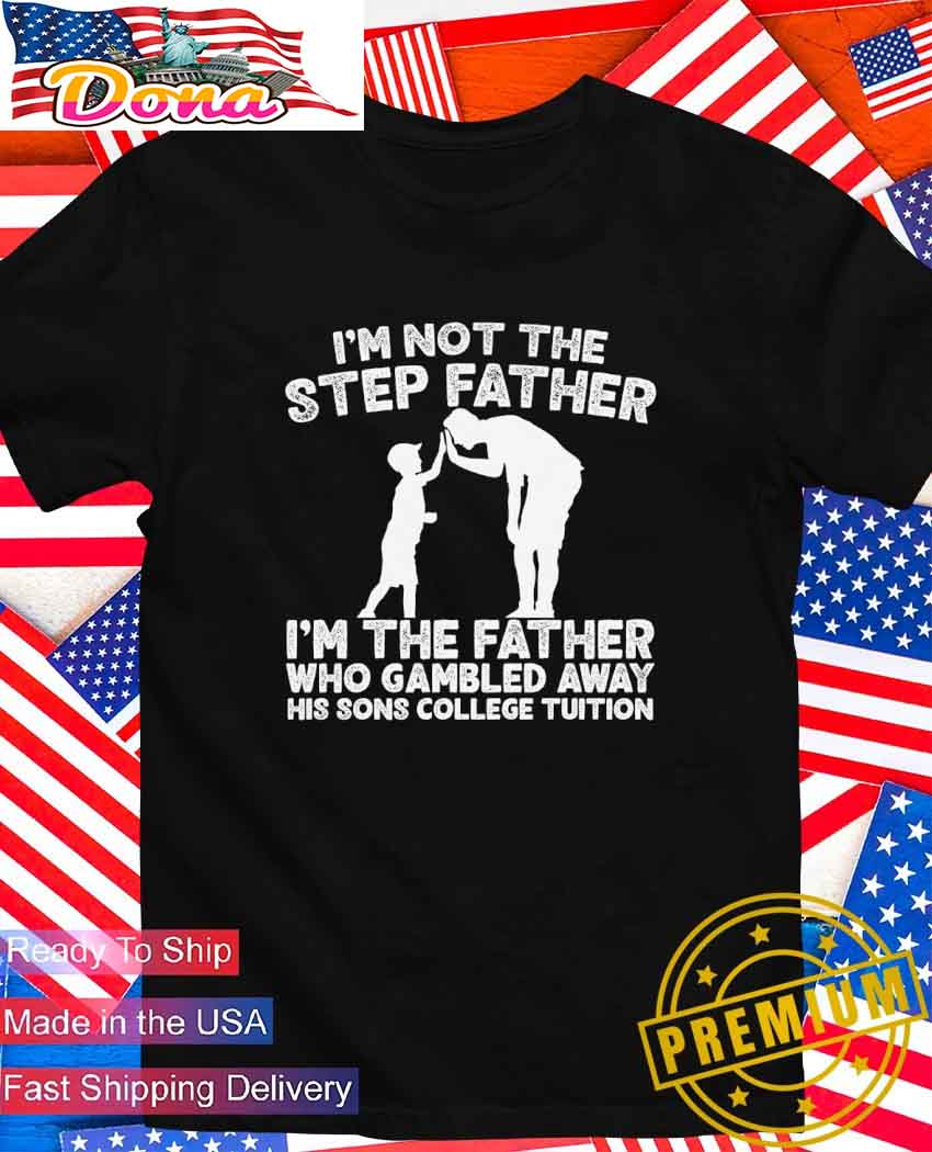 I’m not the step father I’m the father who gambled away his sons college tuition T-Shirt I’m not the step father I’m the father who gambled away his sons college tuition T-Shirt