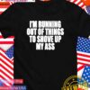 I’m running out of things to shove up my ass T-Shirt