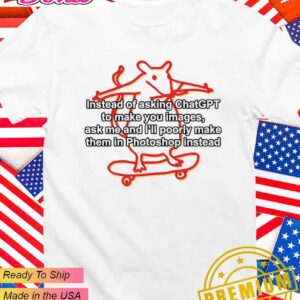 Instead of asking ChatGPT to make you images ask me and I’ll poorly make them in photoshop instead T-Shirt