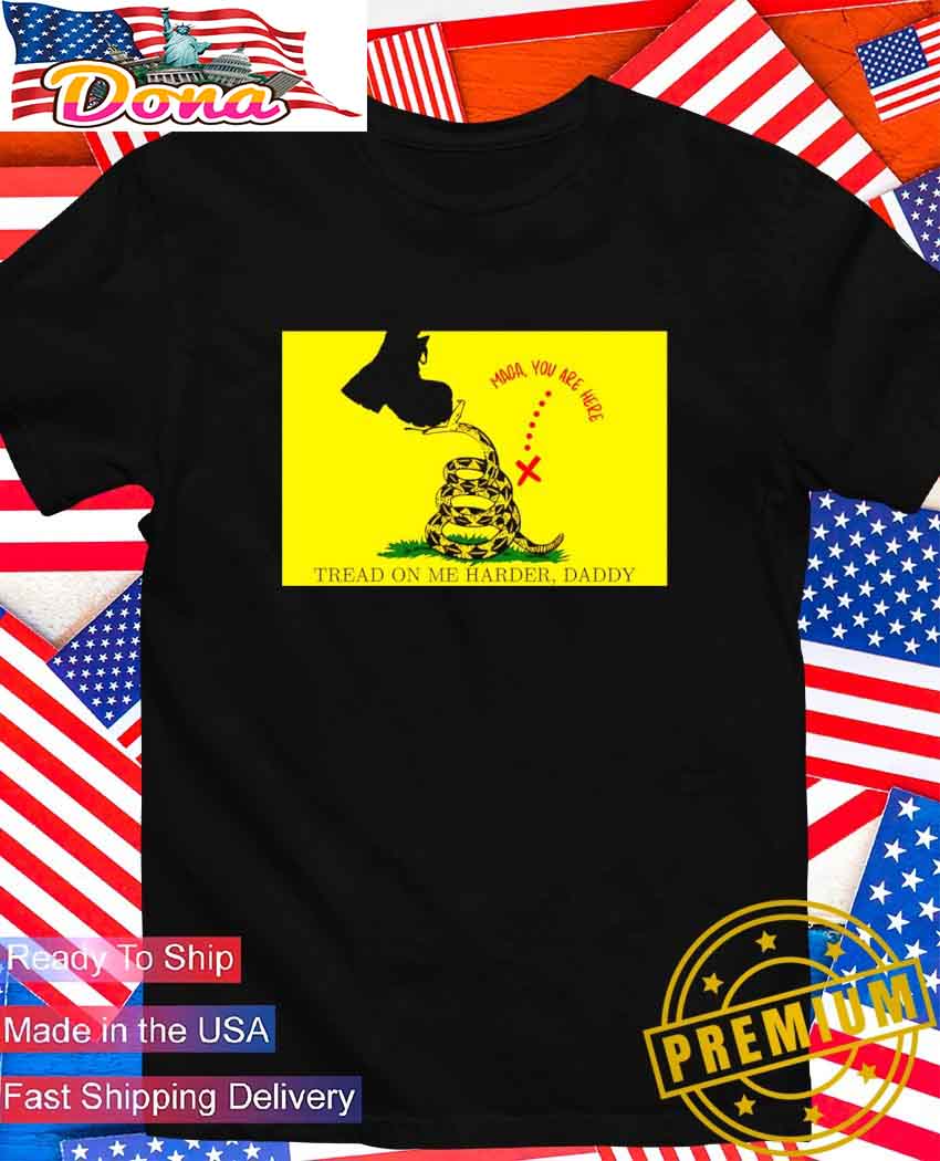 Maga you are here tread on me harder daddy T-Shirt.jpg Maga you are here tread on me harder daddy T-Shirt