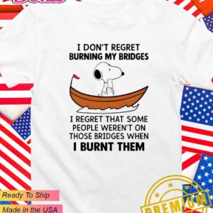 Snoopy I don’t regret burning my bridges I regret that some people weren’t on those bridges when I burnt them T-Shirt