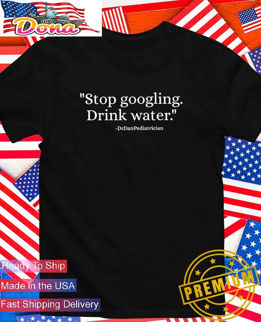 Stop googling drink water Dr Dan Pediatrician T-Shirt.jpg Stop googling drink water Dr Dan Pediatrician T-Shirt
