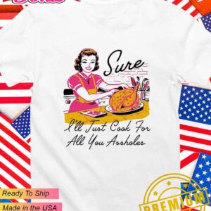 Sure I’ll just cook for all you assholes Thanksgiving T-Shirt