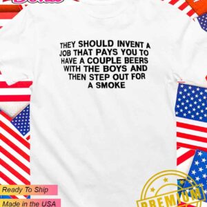 They should invent a job that pays you to have a couple beers with the boys and then step out for a smoke T-Shirt