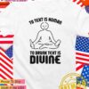 To text is human to drunk text is divine T-Shirt