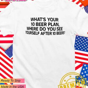 What’s your 10 beer plan where do you see yourself after 10 beers T-Shirt