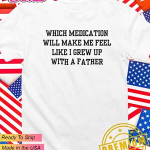 Which medication will make me feel like I grew up with a father T-Shirt