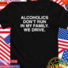 Alcoholics don’t run in my family we drive T-Shirt