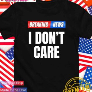 Breaking news I don’t care T-Shirt