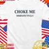 Choke me disrespectfully T-Shirt