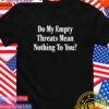 Do my empty threats mean nothing to you T-Shirt