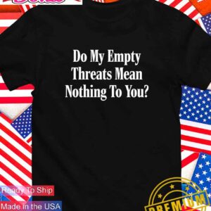 Do my empty threats mean nothing to you T-Shirt