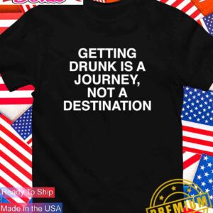 Getting drunk is a journey not a destination T-Shirt