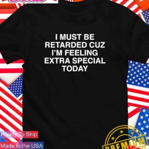 I must be retarded cuz I’m feeling extra special today T-Shirt